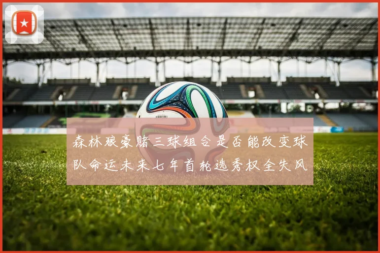 森林狼豪赌三球组合是否能改变球队命运未来七年首轮选秀权全失风险巨大