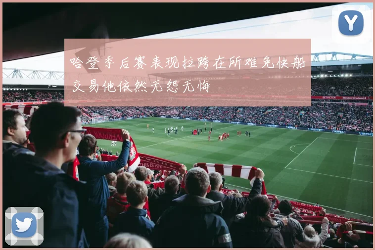 哈登季后赛表现拉跨在所难免快船交易他依然无怨无悔