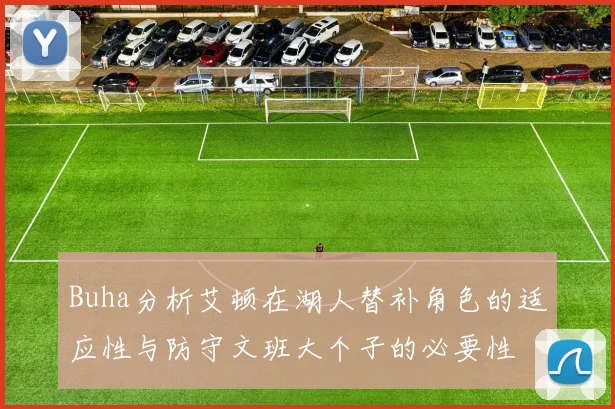 Buha分析艾顿在湖人替补角色的适应性与防守文班大个子的必要性