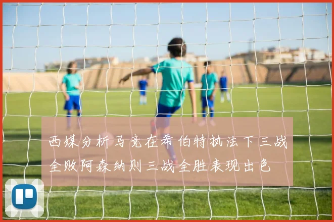 西媒分析马竞在希伯特执法下三战全败阿森纳则三战全胜表现出色