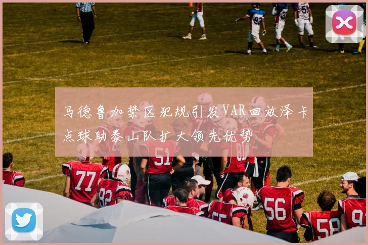 马德鲁加禁区犯规引发VAR回放泽卡点球助泰山队扩大领先优势