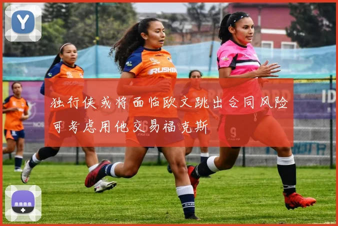 独行侠或将面临欧文跳出合同风险可考虑用他交易福克斯