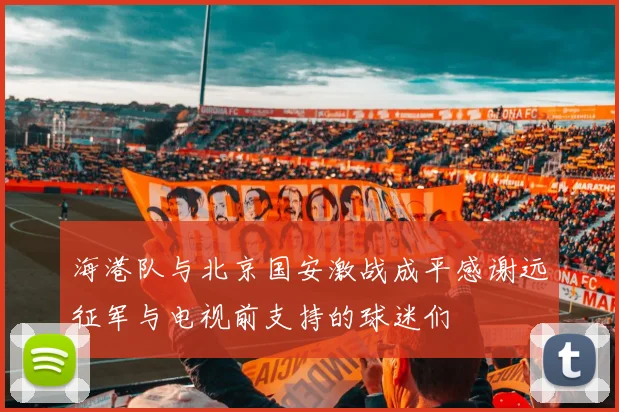 海港队与北京国安激战成平感谢远征军与电视前支持的球迷们