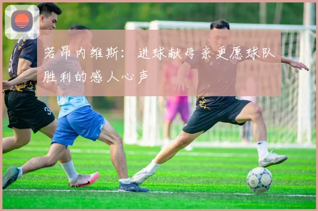 若昂内维斯：进球献母亲更愿球队胜利的感人心声