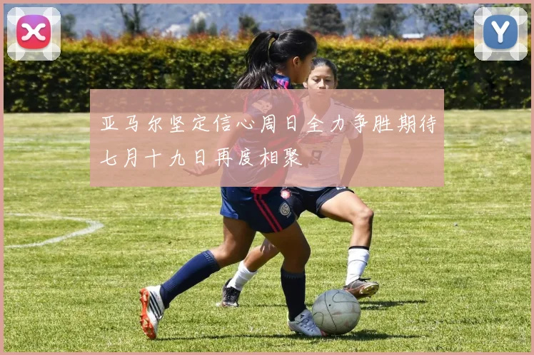 亚马尔坚定信心周日全力争胜期待七月十九日再度相聚