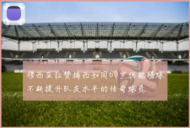 穆西亚拉赞梅西如同60岁仍能踢球不断提升队友水平的传奇球员