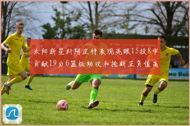 太阳新星科阿皮特表现亮眼15投8中贡献19分6篮板助攻和抢断正负值高达18