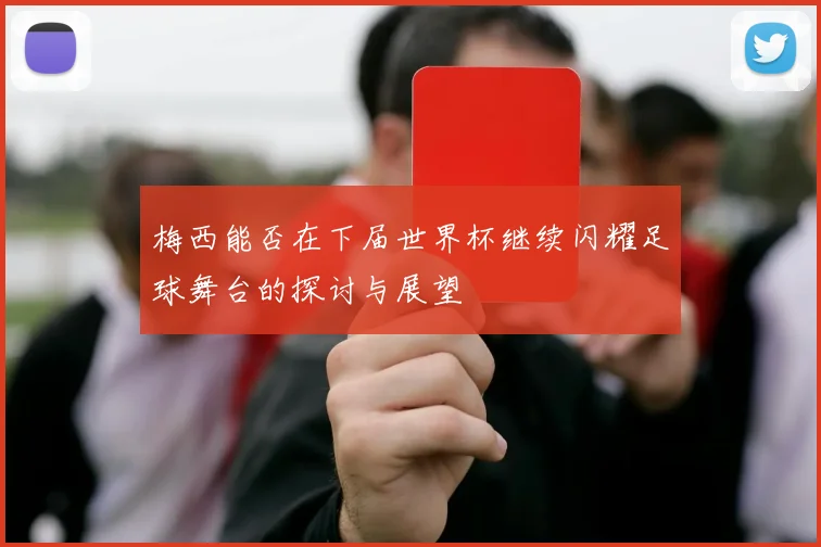 梅西能否在下届世界杯继续闪耀足球舞台的探讨与展望