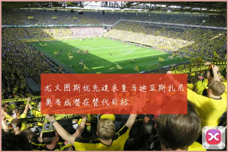 尤文图斯优先追求皇马迪亚斯扎尼奥洛成潜在替代目标