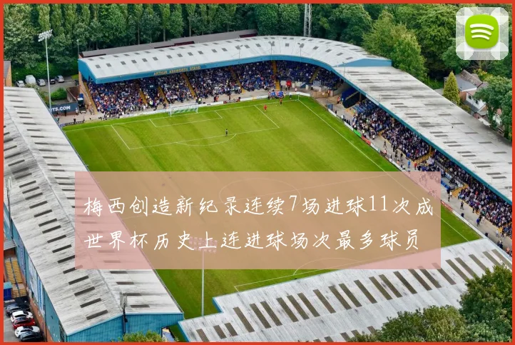 梅西创造新纪录连续7场进球11次成世界杯历史上连进球场次最多球员