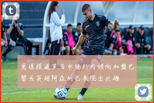 意媒报道罗马中场科内倾向加盟巴黎或英超阿森纳已表现出兴趣