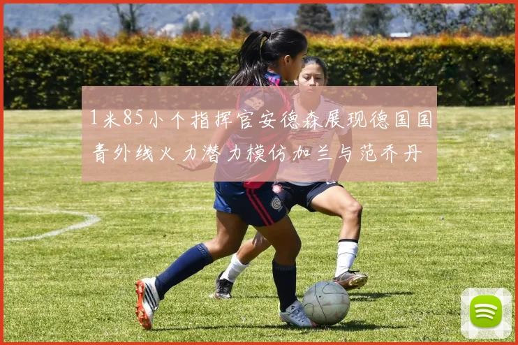 1米85小个指挥官安德森展现德国国青外线火力潜力模仿加兰与范乔丹风格