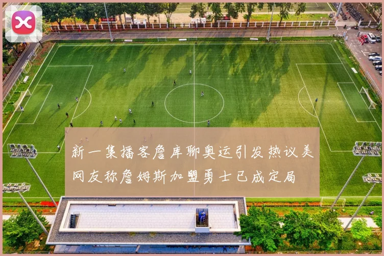 新一集播客詹库聊奥运引发热议美网友称詹姆斯加盟勇士已成定局