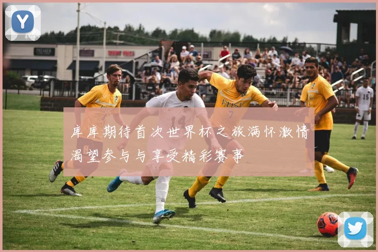 库库期待首次世界杯之旅满怀激情渴望参与与享受精彩赛事