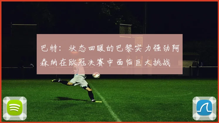 巴特：状态回暖的巴黎实力强劲阿森纳在欧冠决赛中面临巨大挑战