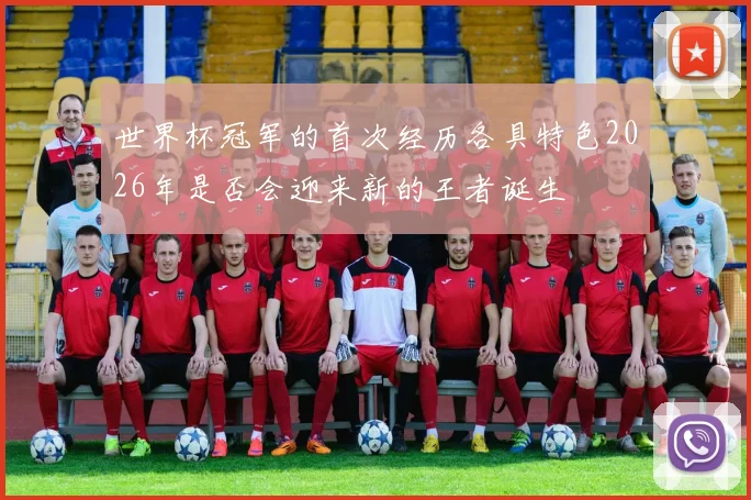 世界杯冠军的首次经历各具特色2026年是否会迎来新的王者诞生