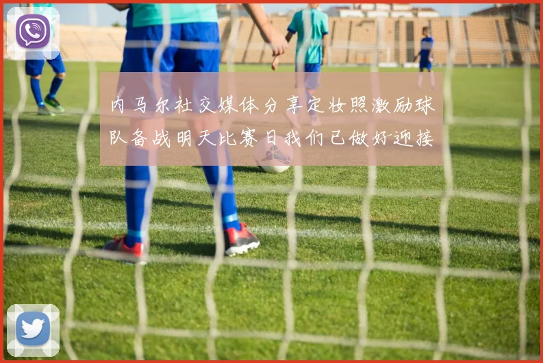 内马尔社交媒体分享定妆照激励球队备战明天比赛日我们已做好迎接挑战的准备