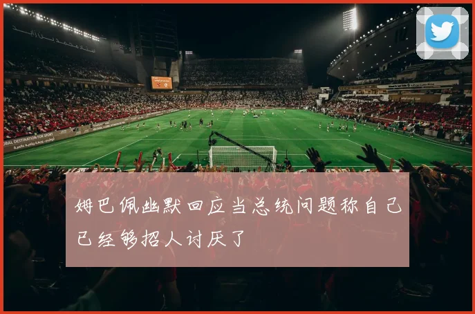 姆巴佩幽默回应当总统问题称自己已经够招人讨厌了