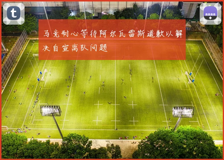 马竞耐心等待阿尔瓦雷斯道歉以解决自宣离队问题