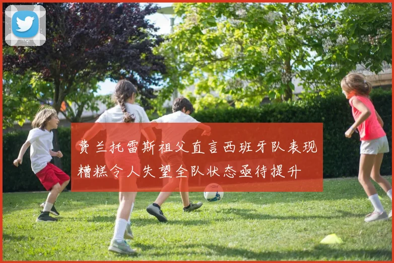 费兰托雷斯祖父直言西班牙队表现糟糕令人失望全队状态亟待提升