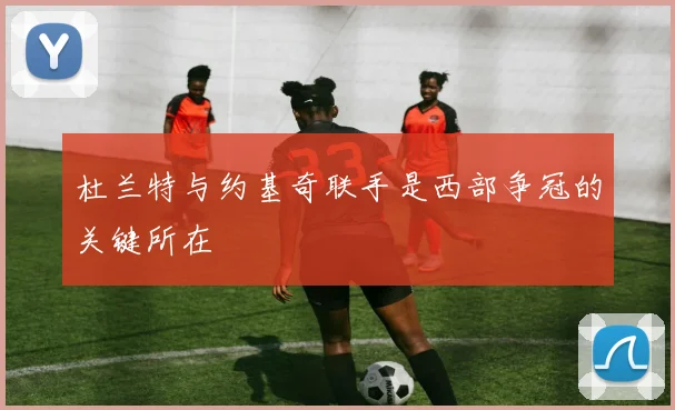 杜兰特与约基奇联手是西部争冠的关键所在