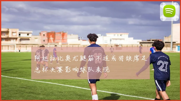 阿达拉比奥尤腿筋不适或将缺席足总杯决赛影响球队表现