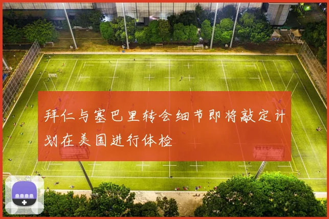 拜仁与塞巴里转会细节即将敲定计划在美国进行体检