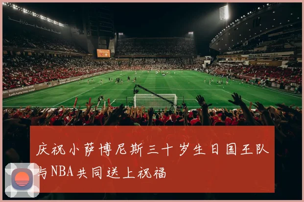 庆祝小萨博尼斯三十岁生日国王队与NBA共同送上祝福