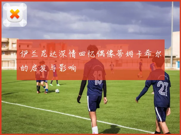 伊兰昆达深情回忆偶像蒂姆卡希尔的启发与影响